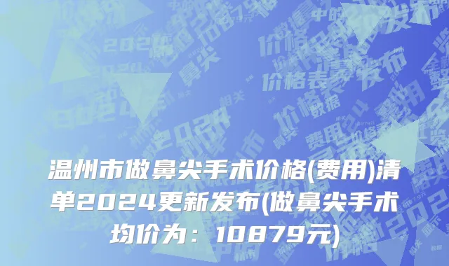 温州市做鼻尖手术价格(费用)清单2024更新发布(做鼻尖手术均价为：10879元)