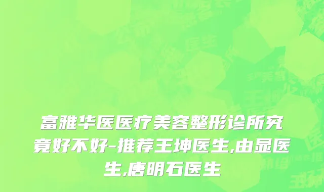 富雅华医医疗美容整形诊所究竟好不好-推荐王坤医生,由显医生,唐明石医生
