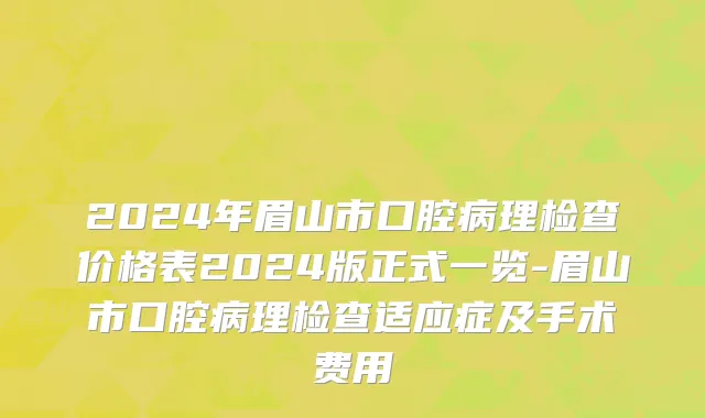 2024年眉山市口腔病理检查价格表2024版正式一览-眉山市口腔病理检查适应症及手术费用