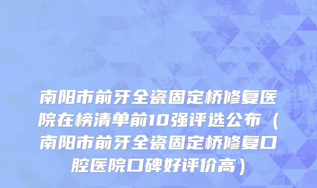 南阳市前牙全瓷固定桥修复医院在榜清单前10强评选公布（南阳市前牙全瓷固定桥修复口腔医院口碑好评价高）