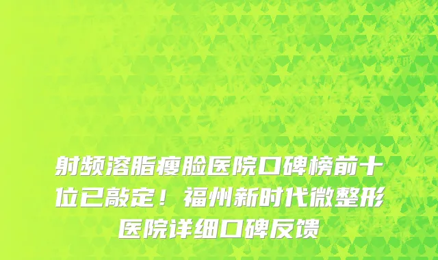 射频溶脂瘦脸医院口碑榜前十位已敲定!福州新时代微整形医院详细口碑反馈