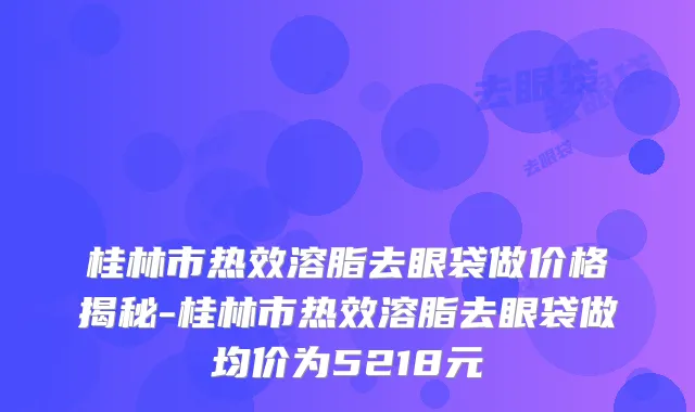 桂林市热效溶脂去眼袋做价格揭秘-桂林市热效溶脂去眼袋做均价为5218元