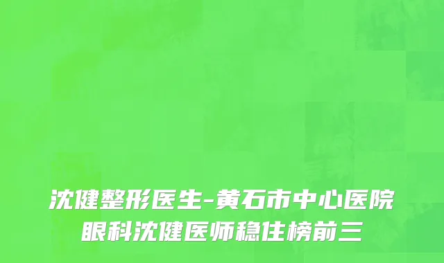 沈健整形医生-黄石市中心医院眼科沈健医师稳住榜前三