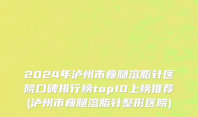 2024年泸州市瘦腿溶脂针医院口碑排行榜top10上榜推荐(泸州市瘦腿溶脂针整形医院)
