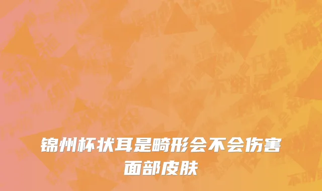 锦州杯状耳是畸形会不会伤害面部皮肤