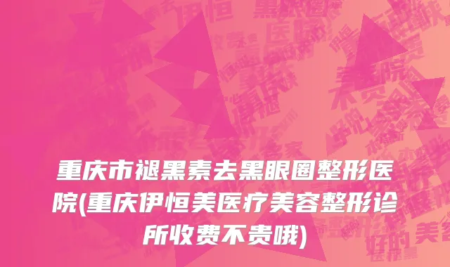 重庆市褪黑素去黑眼圈整形医院(重庆伊恒美医疗美容整形诊所收费不贵哦)