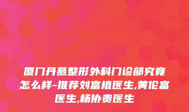 厦门丹慕整形外科门诊部究竟怎么样-推荐刘富植医生,黄伦富医生,杨协贵医生
