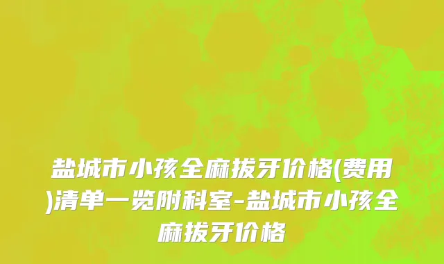 盐城市小孩全麻拔牙价格(费用)清单一览附科室-盐城市小孩全麻拔牙价格