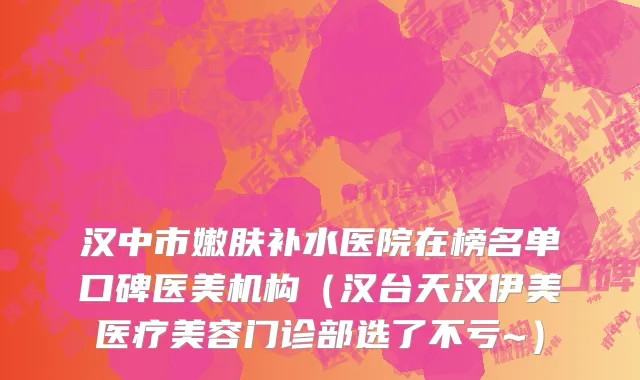 汉中市嫩肤补水医院在榜名单口碑医美机构（汉台天汉伊美医疗美容门诊部选了不亏~）