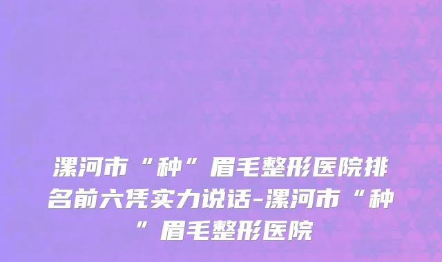 漯河市“种”眉毛整形医院排名前六凭实力说话-漯河市“种”眉毛整形医院