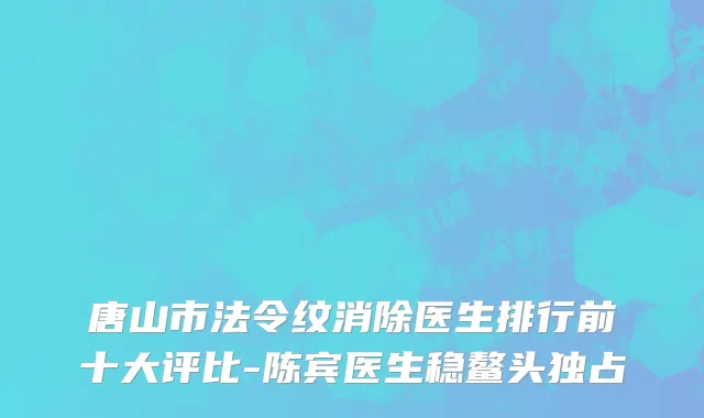 唐山市法令纹消除医生排行前十大评比-陈宾医生稳鳌头独占