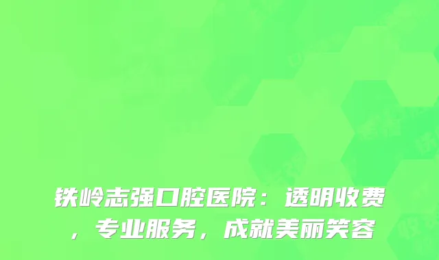 铁岭志强口腔医院：透明收费，专业服务，成就美丽笑容