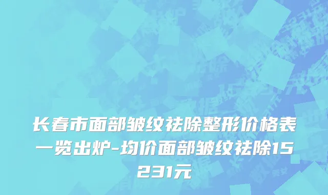 长春市面部皱纹祛除整形价格表一览出炉-均价面部皱纹祛除15231元