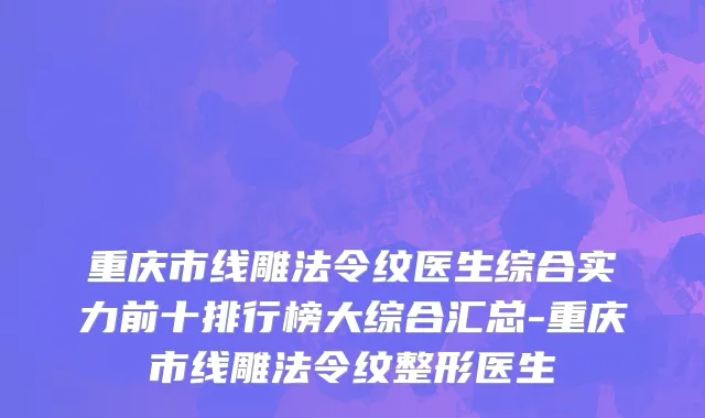 重庆市线雕法令纹医生综合实力前十排行榜大综合汇总-重庆市线雕法令纹整形医生