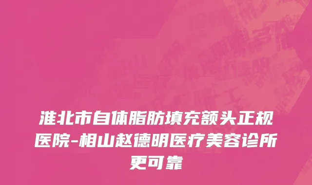 淮北市自体脂肪填充额头正规医院-相山赵德明医疗美容诊所更可靠