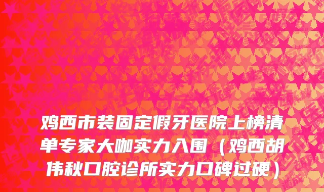 鸡西市装固定假牙医院上榜清单专家大咖实力入围（鸡西胡伟秋口腔诊所实力口碑过硬）