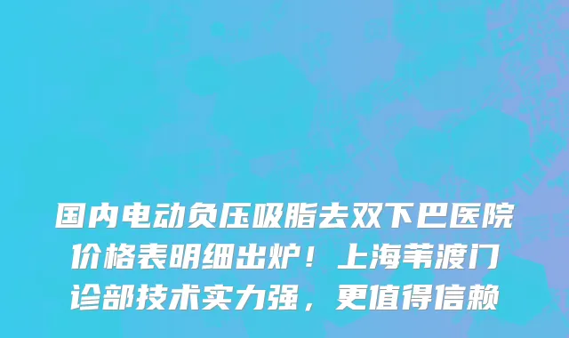 国内电动负压吸脂去双下巴医院价格表明细出炉!上海苇渡门诊部技术实力强,更值得信赖