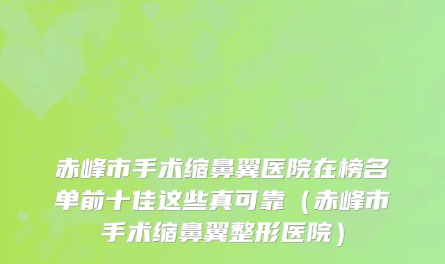 赤峰市手术缩鼻翼医院在榜名单前十佳这些真可靠（赤峰市手术缩鼻翼整形医院）