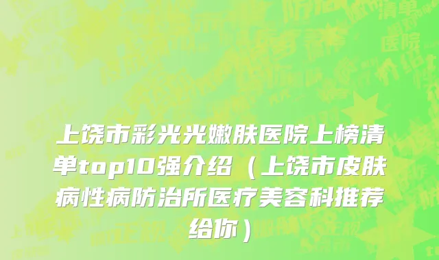 上饶市彩光光嫩肤医院上榜清单top10强介绍（上饶市皮肤病性病防治所医疗美容科推荐给你）