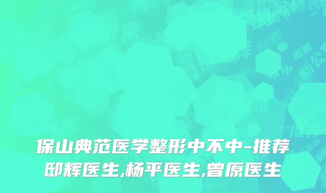 保山典范医学整形中不中-推荐邸辉医生,杨平医生,曾原医生
