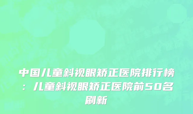 中国儿童斜视眼矫正医院排行榜：儿童斜视眼矫正医院前50名刷新