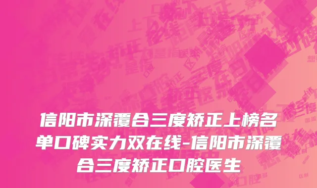 信阳市深覆合三度矫正上榜名单口碑实力双在线-信阳市深覆合三度矫正口腔医生