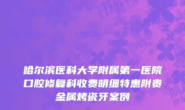 哈尔滨医科大学附属第一医院口腔修复科收费明细特惠附贵金属烤瓷牙案例