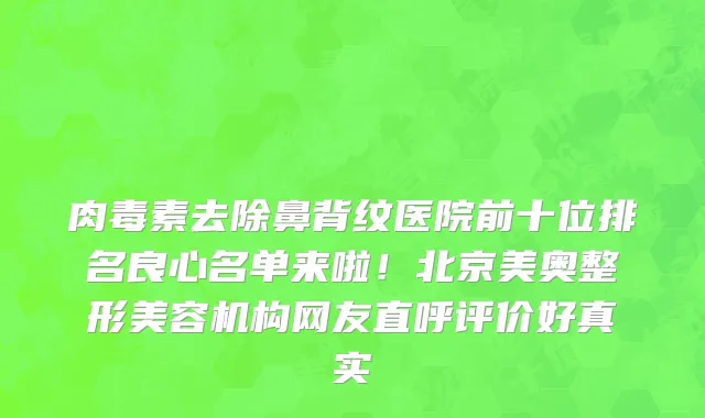 肉毒素去除鼻背纹医院前十位排名良心名单来啦!北京美奥整形美容机构网友直呼评价好真实