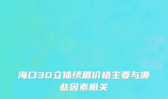 海口3D立体绣眉价格主要与哪些因素相关