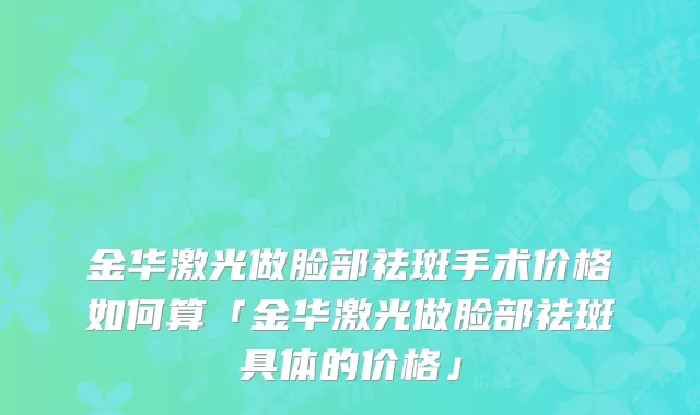 金华激光做脸部祛斑手术价格如何算「金华激光做脸部祛斑具体的价格」