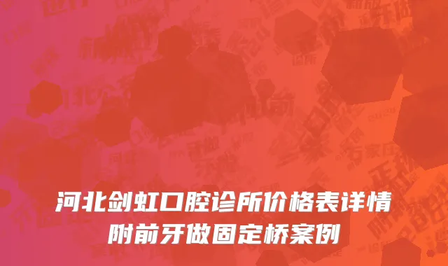 河北剑虹口腔诊所价格表详情附前牙做固定桥案例