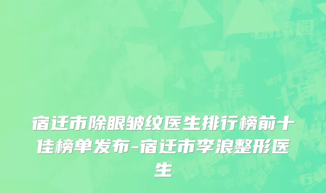 宿迁市除眼皱纹医生排行榜前十佳榜单发布-宿迁市李浪整形医生