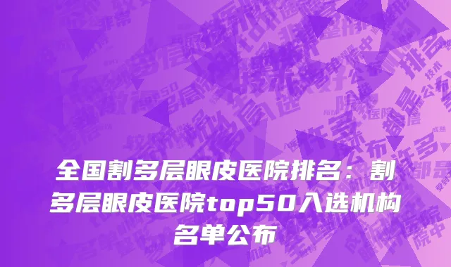 全国割多层眼皮医院排名：割多层眼皮医院top50入选机构名单公布