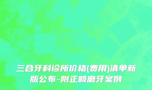 三合牙科诊所价格(费用)清单新版公布-附正畸磨牙案例