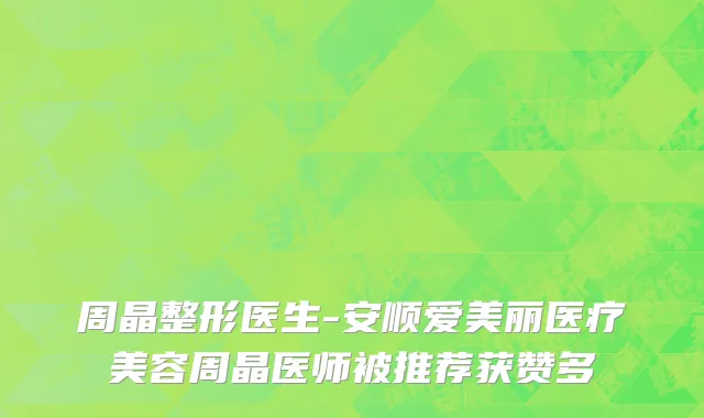 周晶整形医生-安顺爱美丽医疗美容周晶医师被推荐获赞多