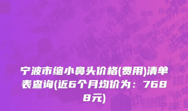宁波市缩小鼻头价格(费用)清单表查询(近6个月均价为：7688元)
