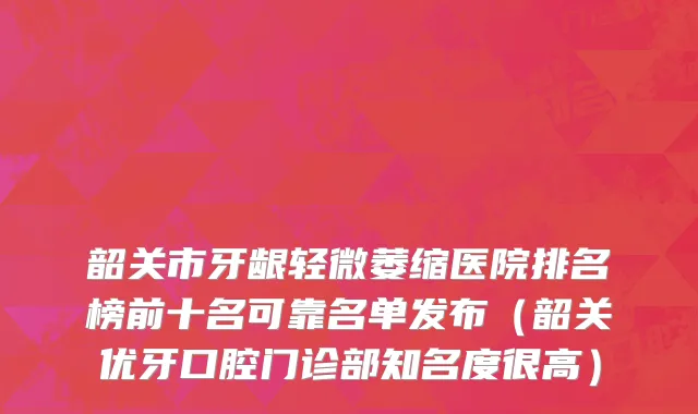 韶关市牙龈轻微萎缩医院排名榜前十名可靠名单发布（韶关优牙口腔门诊部知名度很高）
