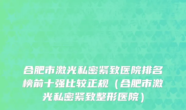 合肥市激光私密紧致医院排名榜前十强比较正规（合肥市激光私密紧致整形医院）