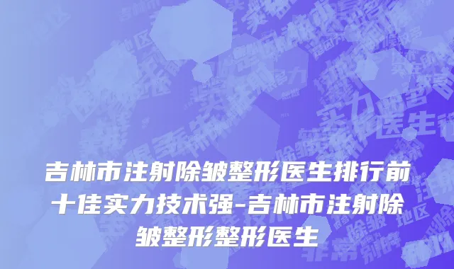 吉林市注射除皱整形医生排行前十佳实力技术强-吉林市注射除皱整形整形医生