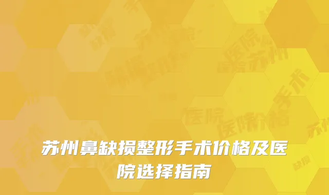 苏州鼻缺损整形手术价格及医院选择指南