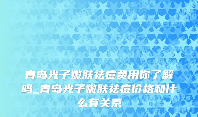 青岛光子嫩肤祛痘费用你了解吗_青岛光子嫩肤祛痘价格和什么有关系