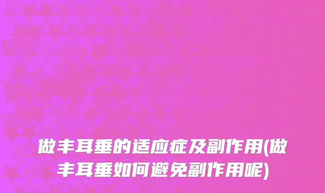 做丰耳垂的适应症及副作用(做丰耳垂如何避免副作用呢)