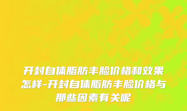 开封自体脂肪丰脸价格和效果怎样-开封自体脂肪丰脸价格与那些因素有关呢