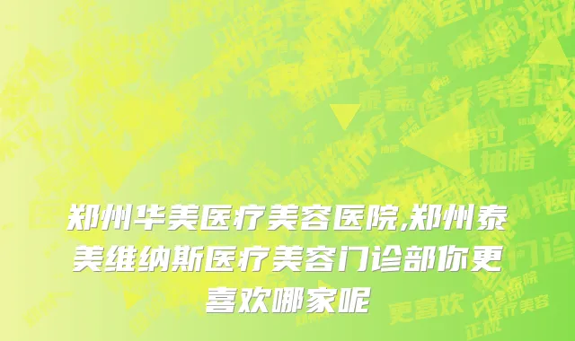 郑州华美医疗美容医院,郑州泰美维纳斯医疗美容门诊部你更喜欢哪家呢