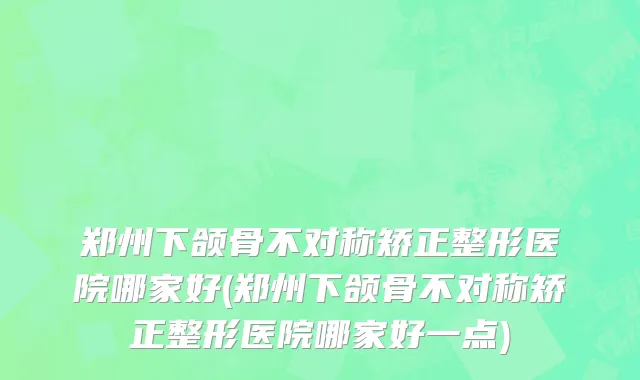 郑州下颌骨不对称矫正整形医院哪家好(郑州下颌骨不对称矫正整形医院哪家好一点)