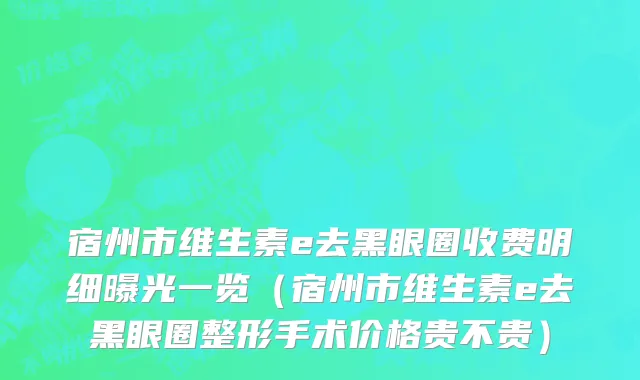 宿州市维生素e去黑眼圈收费明细曝光一览（宿州市维生素e去黑眼圈整形手术价格贵不贵）