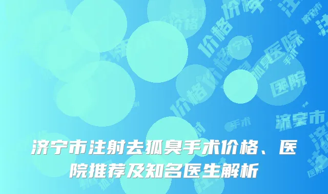 济宁市注射去狐臭手术价格、医院推荐及知名医生解析