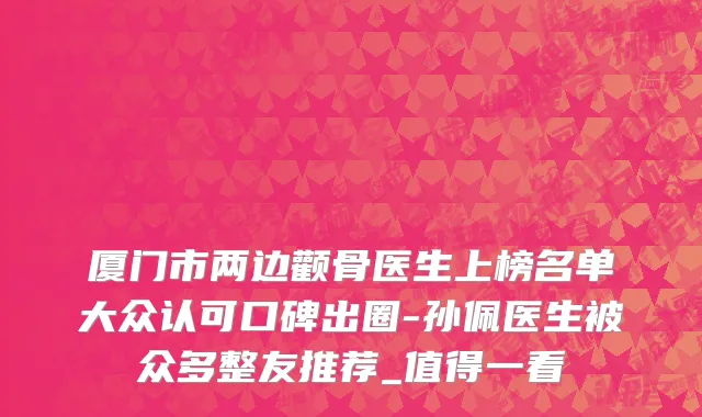 厦门市两边颧骨医生上榜名单大众认可口碑出圈-孙佩医生被众多整友推荐_值得一看