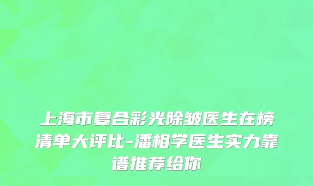 上海市复合彩光除皱医生在榜清单大评比-潘相学医生实力靠谱推荐给你