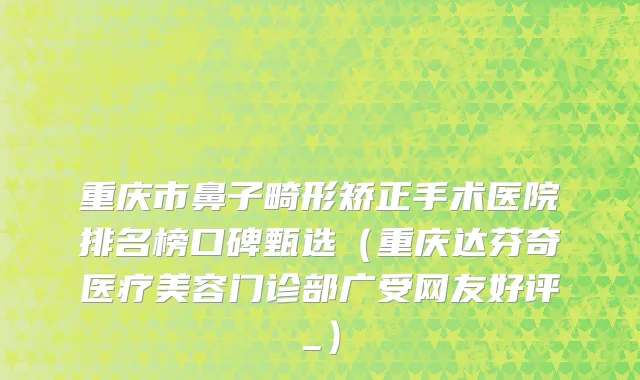 重庆市鼻子畸形矫正手术医院排名榜口碑甄选（重庆达芬奇医疗美容门诊部广受网友好评_）
